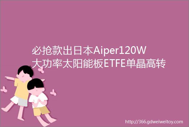 必抢款出日本Aiper120W大功率太阳能板ETFE单晶高转化带60WPD口同级别没800元根本拿不到