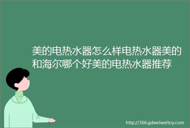 美的电热水器怎么样电热水器美的和海尔哪个好美的电热水器推荐