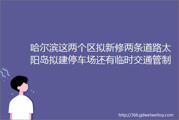 哈尔滨这两个区拟新修两条道路太阳岛拟建停车场还有临时交通管制提醒