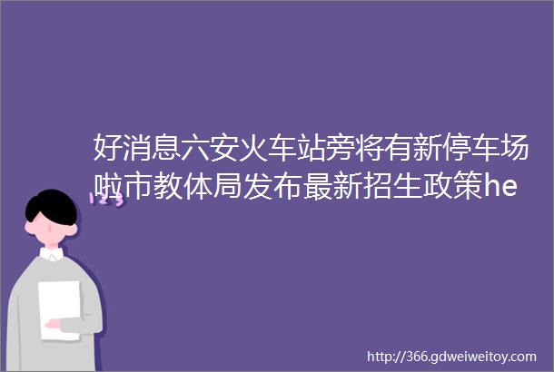 好消息六安火车站旁将有新停车场啦市教体局发布最新招生政策helliphellip